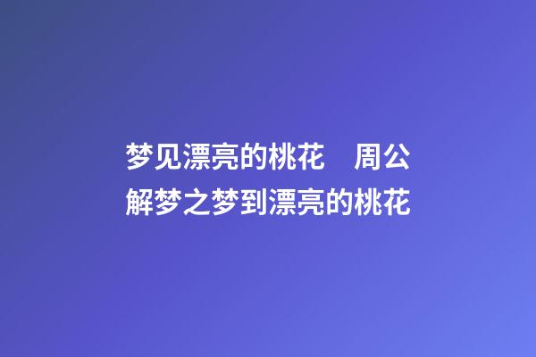梦见漂亮的桃花　周公解梦之梦到漂亮的桃花
